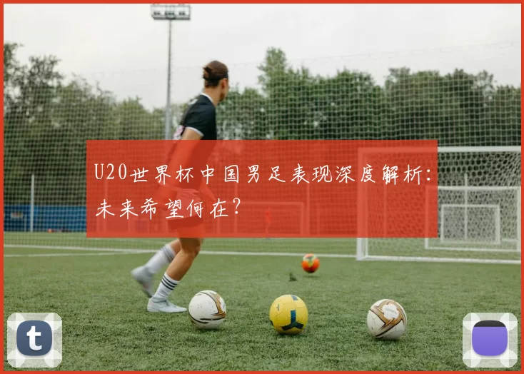 U20世界杯中国男足表现深度解析:未来希望何在?