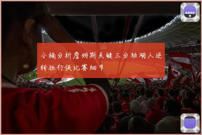 小楠分析詹姆斯关键三分助湖人逆转独行侠比赛细节