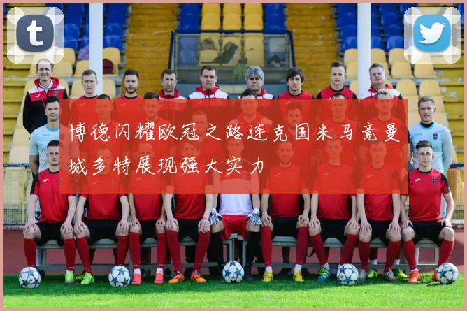 博德闪耀欧冠之路连克国米马竞曼城多特展现强大实力