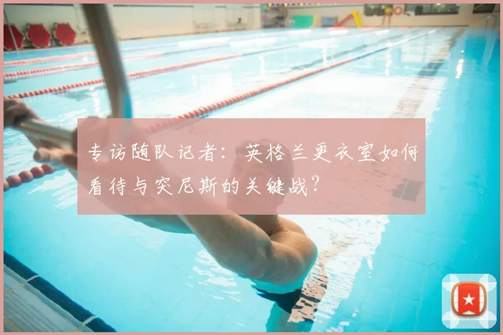 专访随队记者：英格兰更衣室如何看待与突尼斯的关键战？