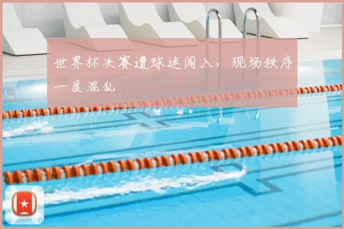 世界杯决赛遭球迷闯入，现场秩序一度混乱