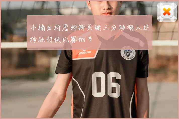 小楠分析詹姆斯关键三分助湖人逆转独行侠比赛细节