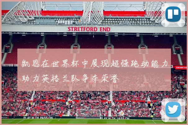 凯恩在世界杯中展现超强跑动能力助力英格兰队争夺荣誉