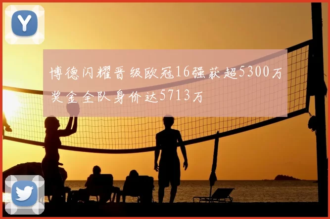 博德闪耀晋级欧冠16强获超5300万奖金全队身价达5713万