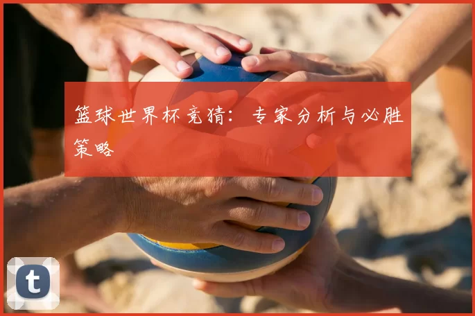 篮球世界杯竞猜:专家分析与必胜策略