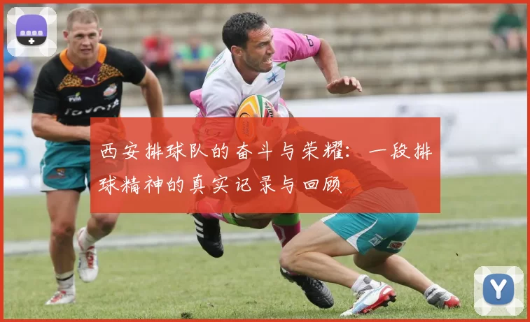 西安排球队的奋斗与荣耀：一段排球精神的真实记录与回顾