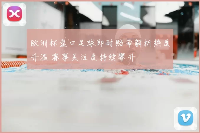 欧洲杯盘口足球即时赔率解析热度升温 赛事关注度持续攀升