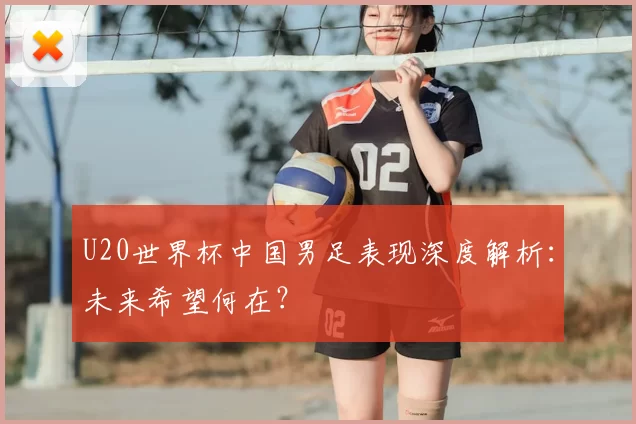 U20世界杯中国男足表现深度解析:未来希望何在?