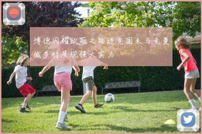 博德闪耀欧冠之路连克国米马竞曼城多特展现强大实力