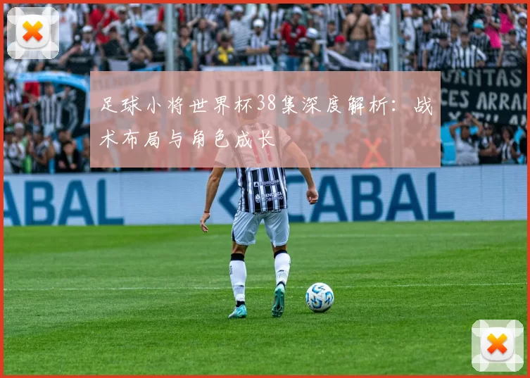 足球小将世界杯38集深度解析：战术布局与角色成长