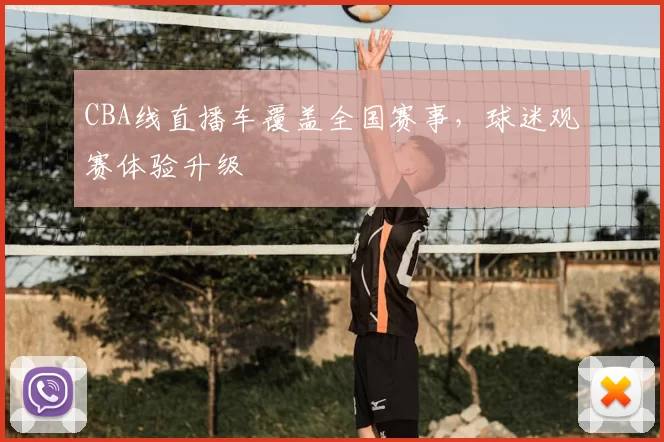 CBA线直播车覆盖全国赛事，球迷观赛体验升级