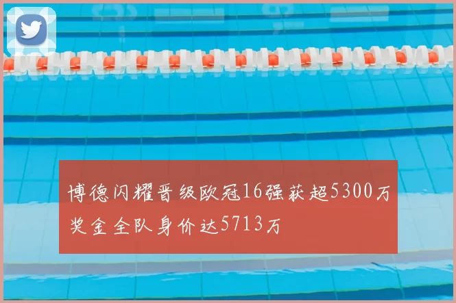 博德闪耀晋级欧冠16强获超5300万奖金全队身价达5713万