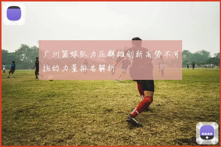 广州篮球队力压群雄创新高势不可挡的力量排名解析