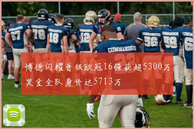 博德闪耀晋级欧冠16强获超5300万奖金全队身价达5713万