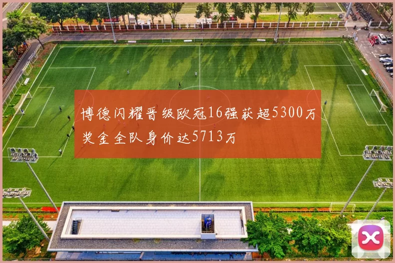 博德闪耀晋级欧冠16强获超5300万奖金全队身价达5713万