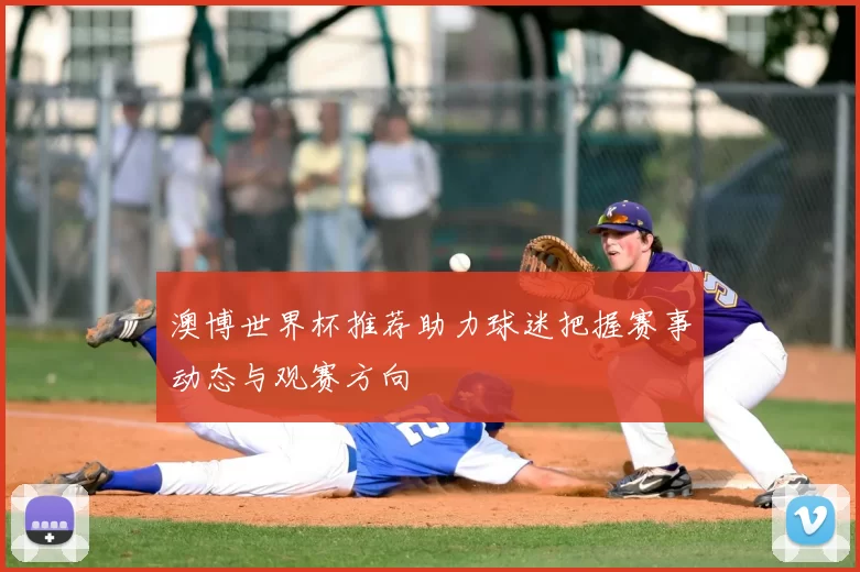 澳博世界杯推荐助力球迷把握赛事动态与观赛方向