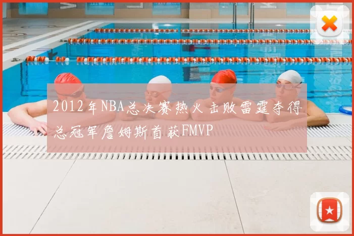2012年NBA总决赛热火击败雷霆夺得总冠军詹姆斯首获FMVP