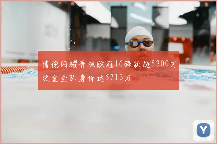 博德闪耀晋级欧冠16强获超5300万奖金全队身价达5713万