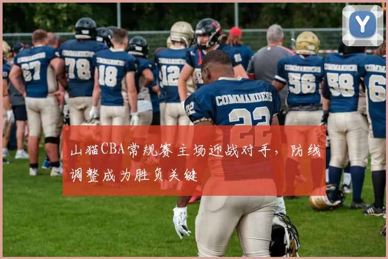 山猫CBA常规赛主场迎战对手，防线调整成为胜负关键