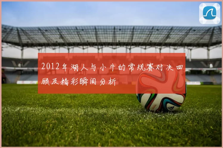 2012年湖人与小牛的常规赛对决回顾及精彩瞬间分析