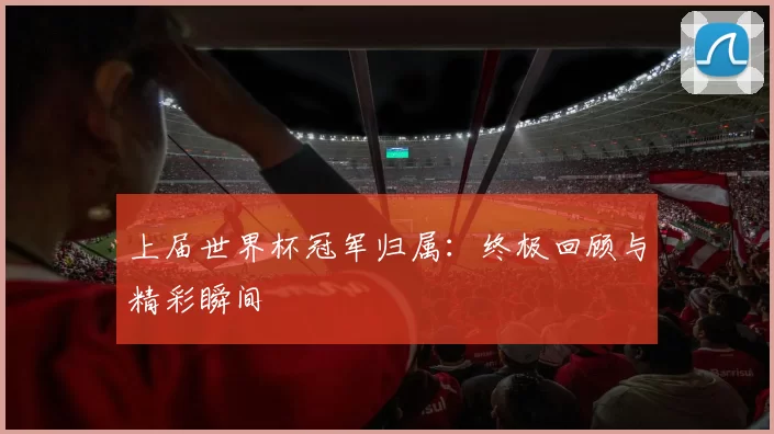 上届世界杯冠军归属：终极回顾与精彩瞬间