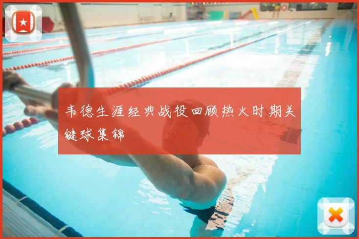 韦德生涯经典战役回顾热火时期关键球集锦