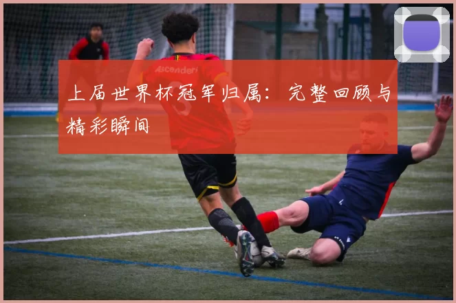 上届世界杯冠军归属：完整回顾与精彩瞬间