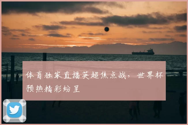 体育独家直播英超焦点战，世界杯预热精彩纷呈