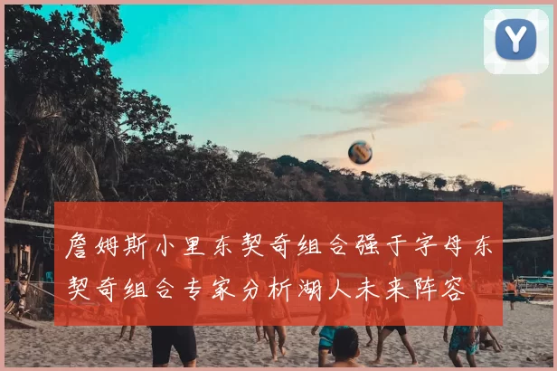 詹姆斯小里东契奇组合强于字母东契奇组合专家分析湖人未来阵容