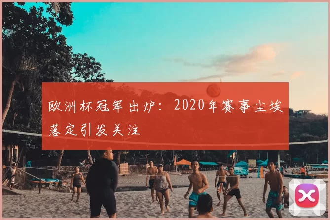 欧洲杯冠军出炉：2020年赛事尘埃落定引发关注