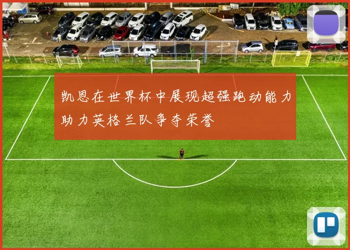 凯恩在世界杯中展现超强跑动能力助力英格兰队争夺荣誉