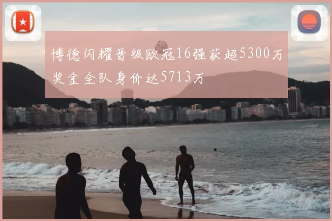 博德闪耀晋级欧冠16强获超5300万奖金全队身价达5713万