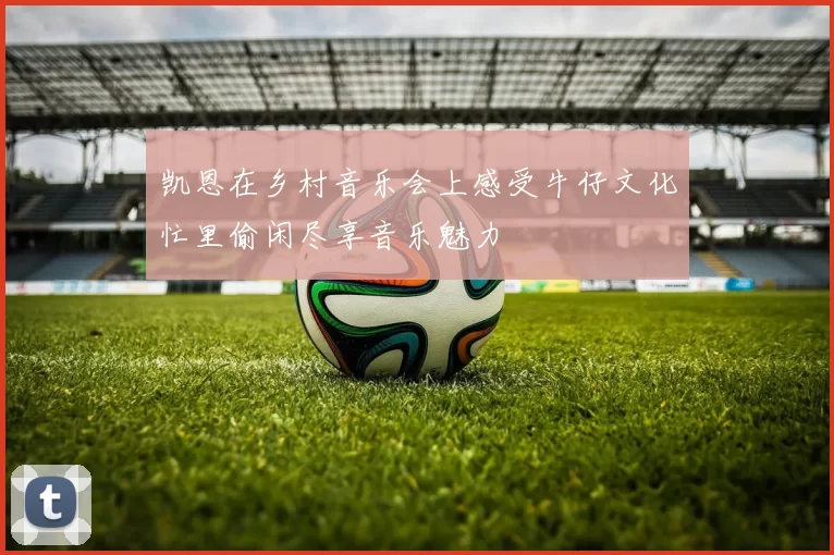 凯恩在乡村音乐会上感受牛仔文化忙里偷闲尽享音乐魅力