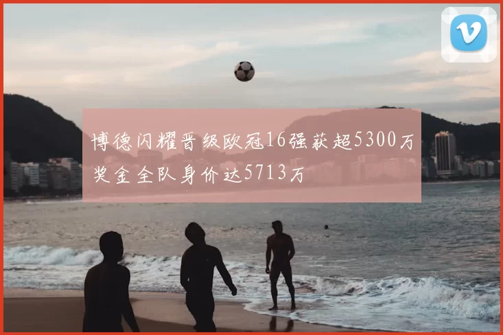 博德闪耀晋级欧冠16强获超5300万奖金全队身价达5713万