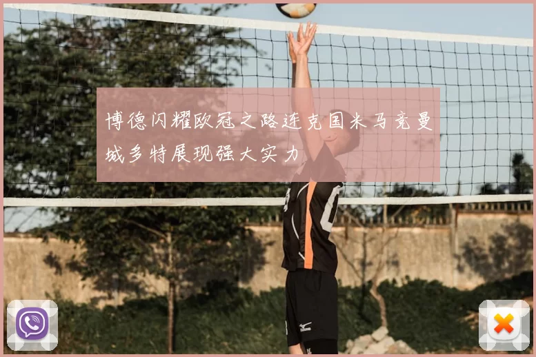 博德闪耀欧冠之路连克国米马竞曼城多特展现强大实力