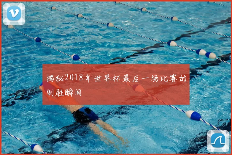 揭秘2018年世界杯最后一场比赛的制胜瞬间