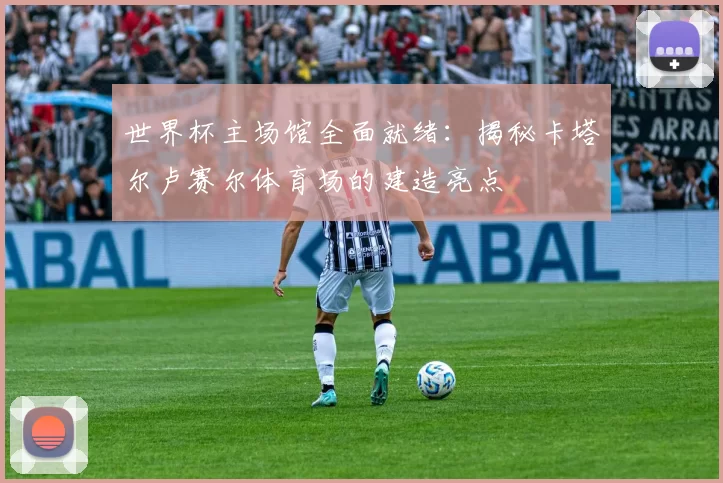 世界杯主场馆全面就绪：揭秘卡塔尔卢赛尔体育场的建造亮点