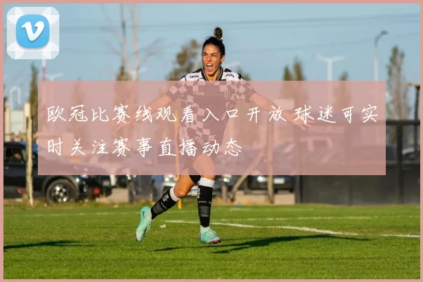 欧冠比赛线观看入口开放 球迷可实时关注赛事直播动态