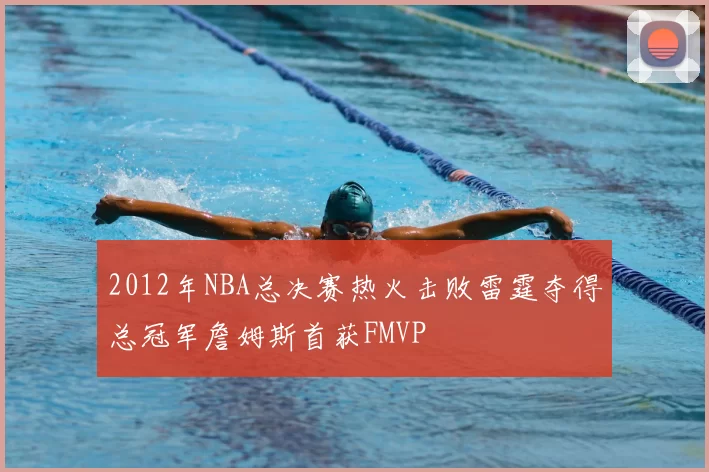 2012年NBA总决赛热火击败雷霆夺得总冠军詹姆斯首获FMVP