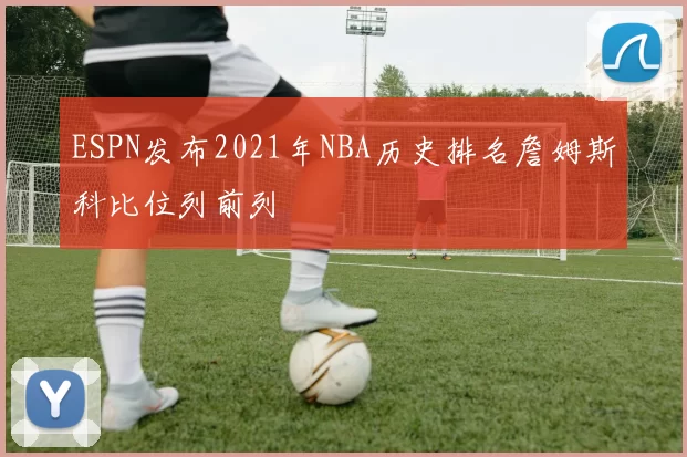 ESPN发布2021年NBA历史排名詹姆斯科比位列前列