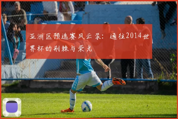亚洲区预选赛风云录：通往2014世界杯的荆棘与荣光