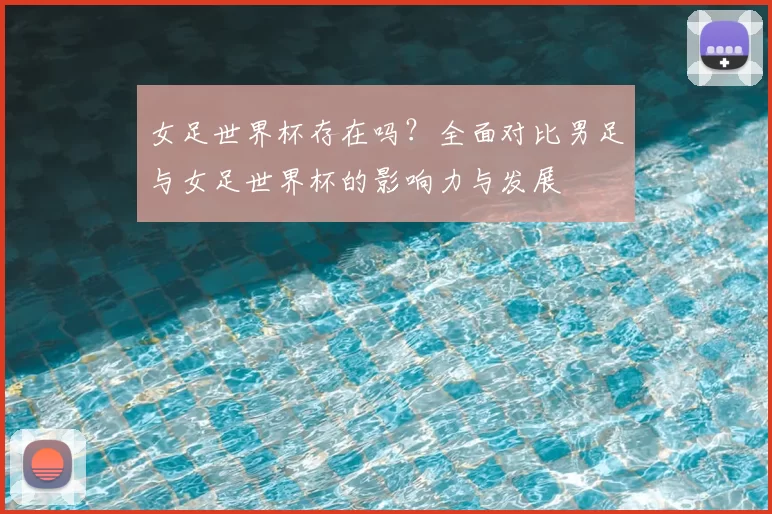 女足世界杯存在吗？全面对比男足与女足世界杯的影响力与发展