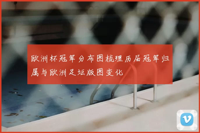 欧洲杯冠军分布图梳理历届冠军归属与欧洲足坛版图变化