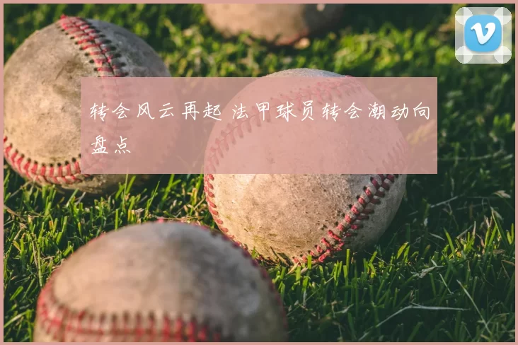 转会风云再起 法甲球员转会潮动向盘点