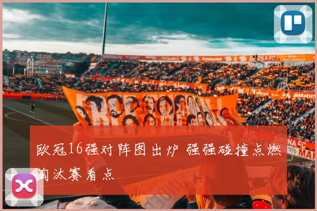 欧冠16强对阵图出炉 强强碰撞点燃淘汰赛看点