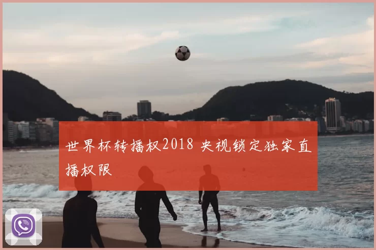 世界杯转播权2018 央视锁定独家直播权限