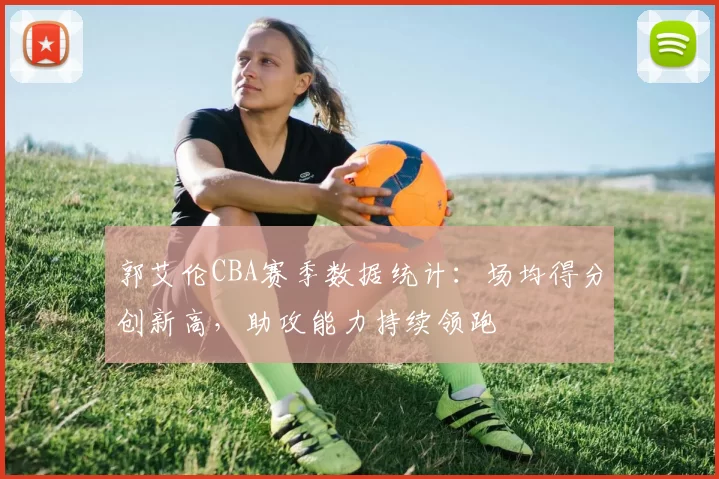 郭艾伦CBA赛季数据统计：场均得分创新高，助攻能力持续领跑