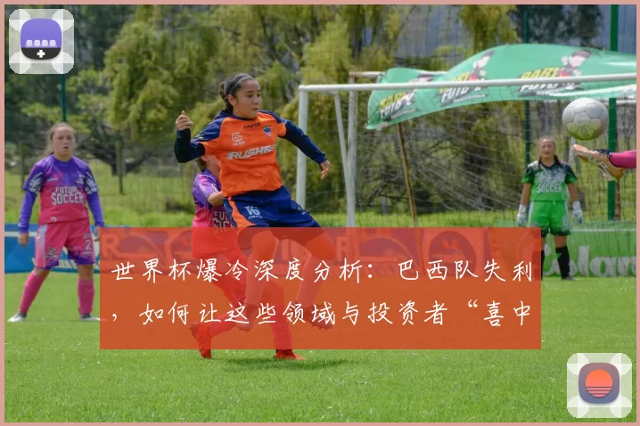 世界杯爆冷深度分析：巴西队失利，如何让这些领域与投资者“喜中大奖”