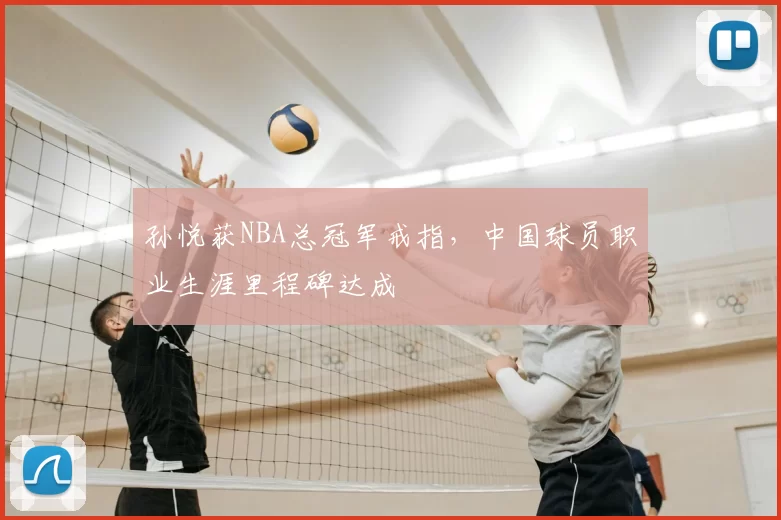 孙悦获NBA总冠军戒指，中国球员职业生涯里程碑达成