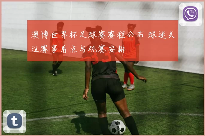 澳博世界杯足球赛赛程公布 球迷关注赛事看点与观赛安排